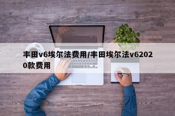 丰田v6埃尔法费用/丰田埃尔法v62020款费用