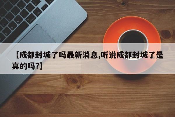 【成都封城了吗最新消息,听说成都封城了是真的吗?】