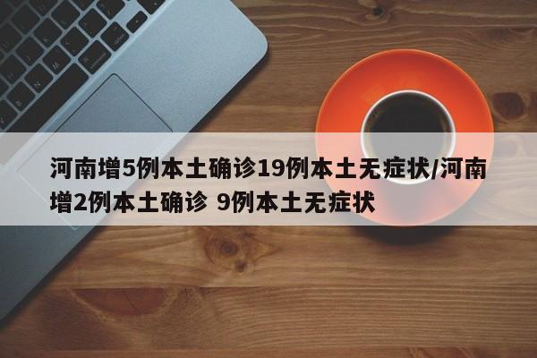 河南增5例本土确诊19例本土无症状/河南增2例本土确诊 9例本土无症状