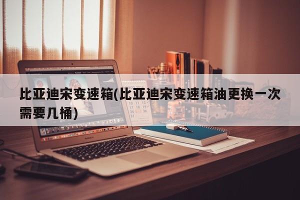 比亚迪宋变速箱(比亚迪宋变速箱油更换一次需要几桶)