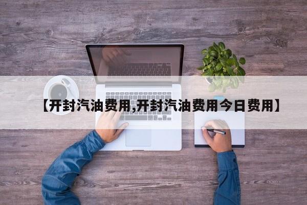 【开封汽油费用,开封汽油费用今日费用】
