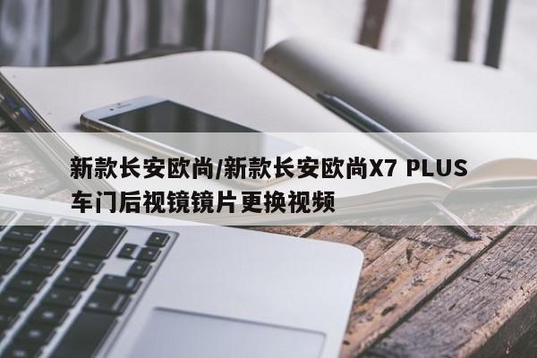 新款长安欧尚/新款长安欧尚X7 PLUS车门后视镜镜片更换视频