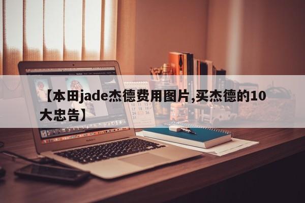 【本田jade杰德费用图片,买杰德的10大忠告】
