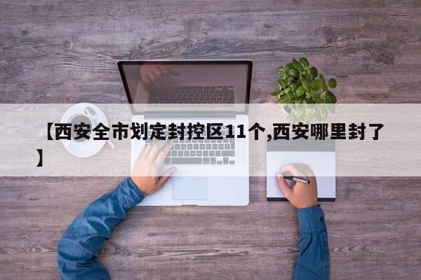 【西安全市划定封控区11个,西安哪里封了】