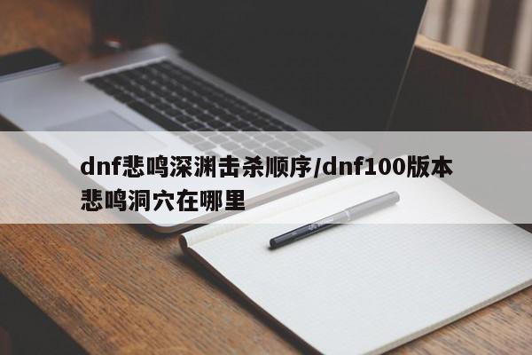 dnf悲鸣深渊击杀顺序/dnf100版本悲鸣洞穴在哪里