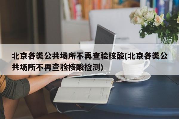 北京各类公共场所不再查验核酸(北京各类公共场所不再查验核酸检测)