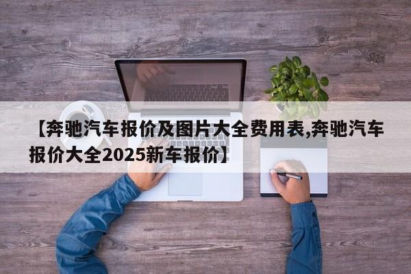 【奔驰汽车报价及图片大全费用表,奔驰汽车报价大全2025新车报价】