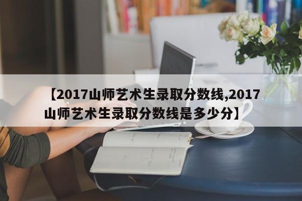 【2017山师艺术生录取分数线,2017山师艺术生录取分数线是多少分】
