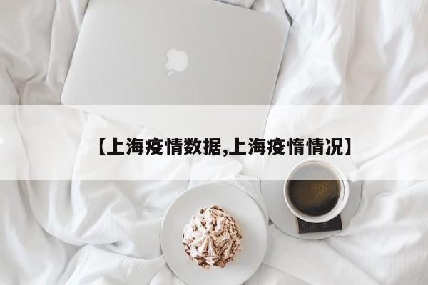 【上海疫情数据,上海疫惰情况】