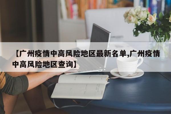 【广州疫情中高风险地区最新名单,广州疫情中高风险地区查询】