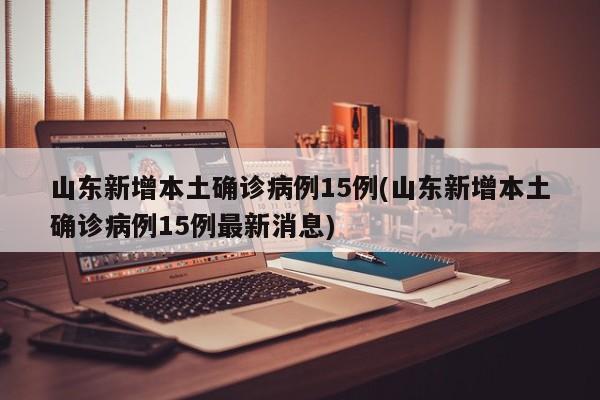 山东新增本土确诊病例15例(山东新增本土确诊病例15例最新消息)