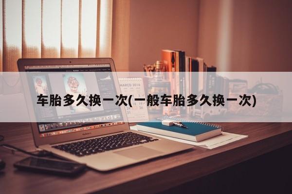 车胎多久换一次(一般车胎多久换一次)