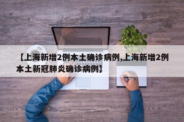 【上海新增2例本土确诊病例,上海新增2例本土新冠肺炎确诊病例】