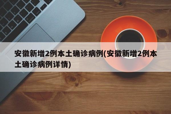 安徽新增2例本土确诊病例(安徽新增2例本土确诊病例详情)