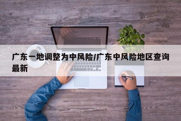 广东一地调整为中风险/广东中风险地区查询最新
