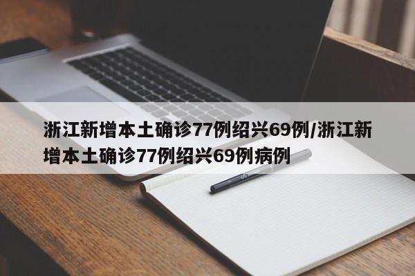 浙江新增本土确诊77例绍兴69例/浙江新增本土确诊77例绍兴69例病例