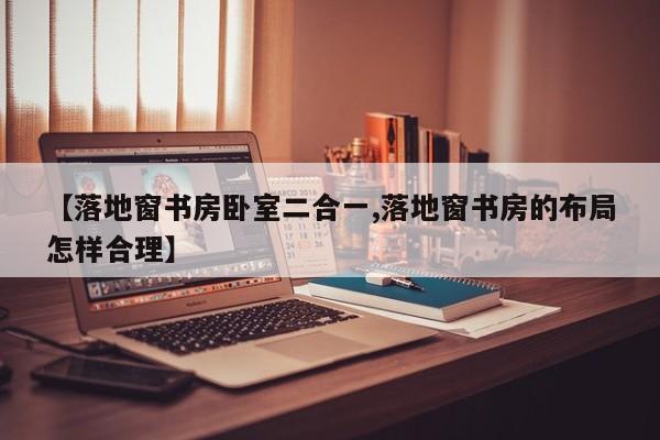 【落地窗书房卧室二合一,落地窗书房的布局怎样合理】