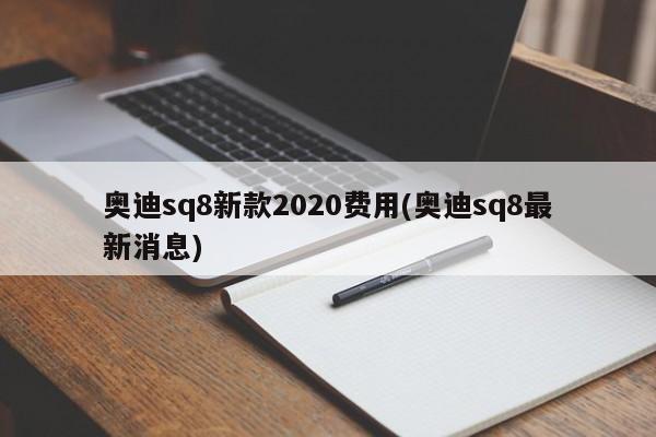奥迪sq8新款2020费用(奥迪sq8最新消息)