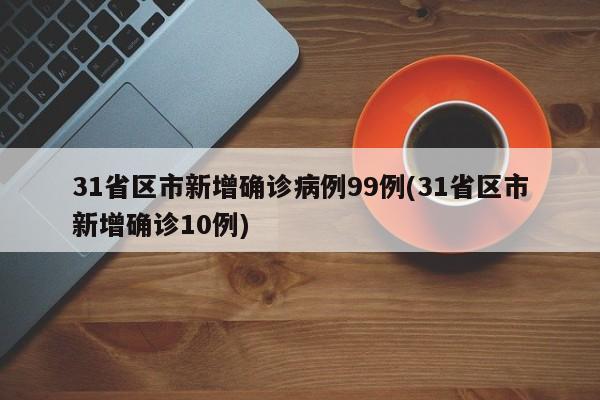 31省区市新增确诊病例99例(31省区市新增确诊10例)