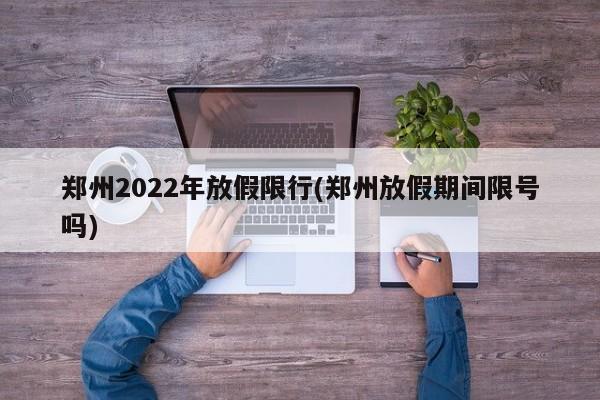 郑州2022年放假限行(郑州放假期间限号吗)