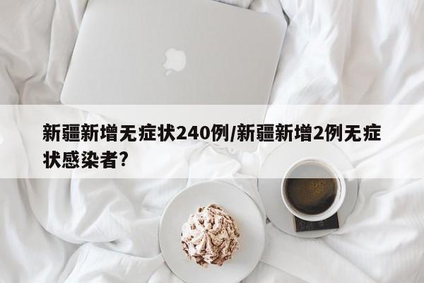 新疆新增无症状240例/新疆新增2例无症状感染者?