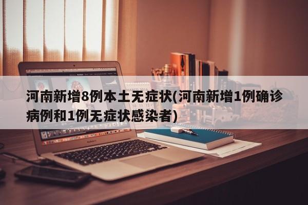 河南新增8例本土无症状(河南新增1例确诊病例和1例无症状感染者)