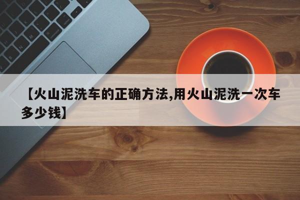 【火山泥洗车的正确方法,用火山泥洗一次车多少钱】