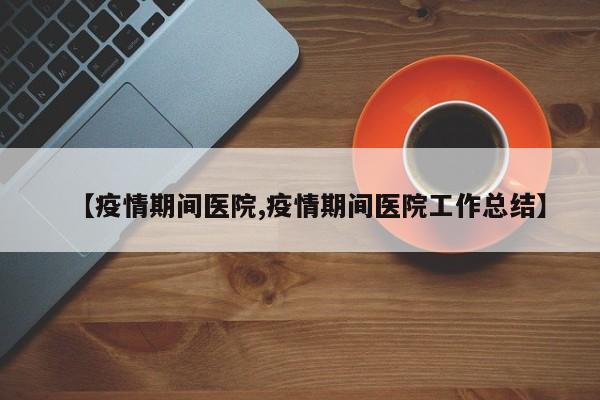 【疫情期间医院,疫情期间医院工作总结】