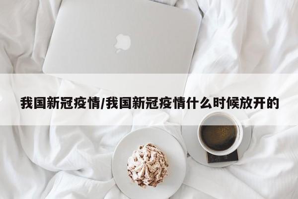 我国新冠疫情/我国新冠疫情什么时候放开的