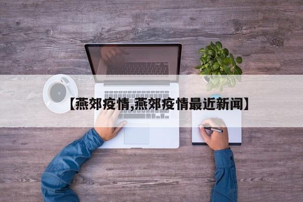 【燕郊疫情,燕郊疫情最近新闻】