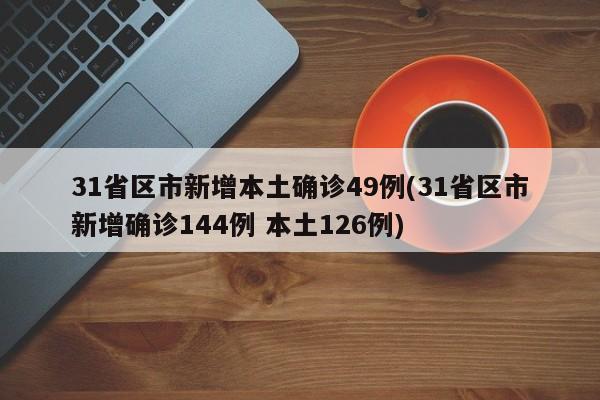 31省区市新增本土确诊49例(31省区市新增确诊144例 本土126例)