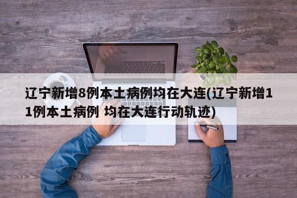 辽宁新增8例本土病例均在大连(辽宁新增11例本土病例 均在大连行动轨迹)