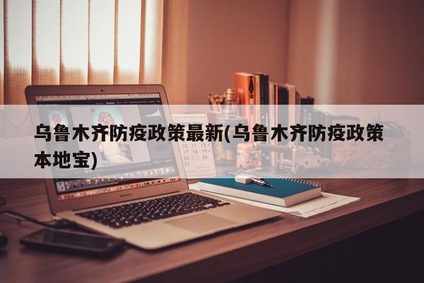 乌鲁木齐防疫政策最新(乌鲁木齐防疫政策 本地宝)