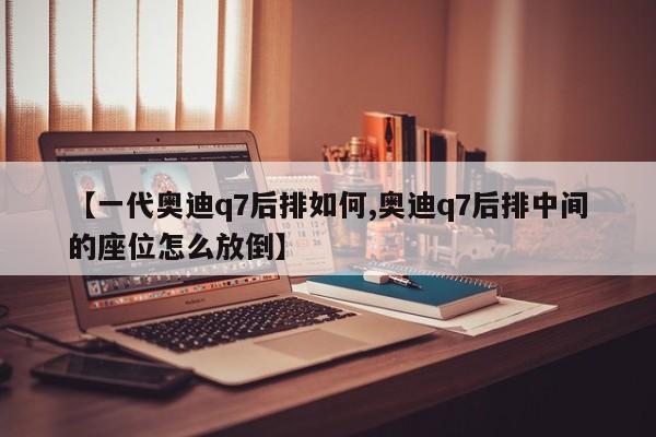 【一代奥迪q7后排如何,奥迪q7后排中间的座位怎么放倒】