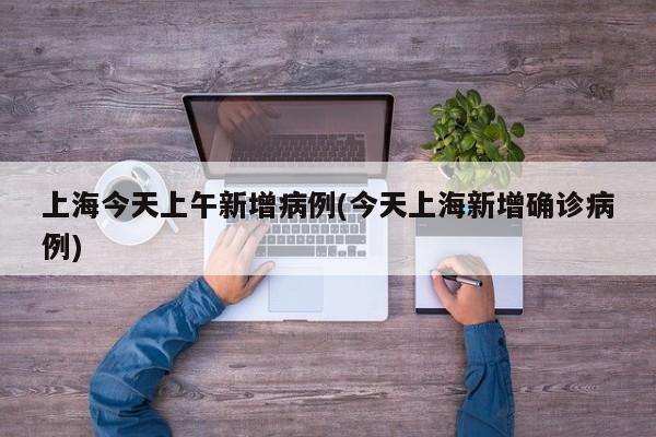 上海今天上午新增病例(今天上海新增确诊病例)
