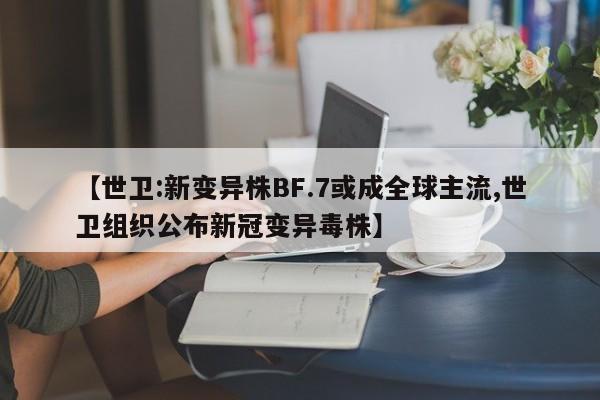 【世卫:新变异株BF.7或成全球主流,世卫组织公布新冠变异毒株】