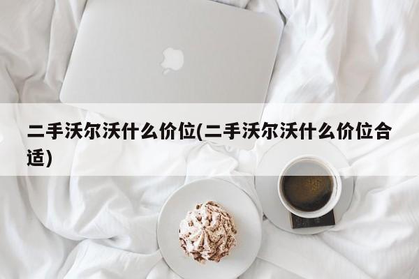 二手沃尔沃什么价位(二手沃尔沃什么价位合适)