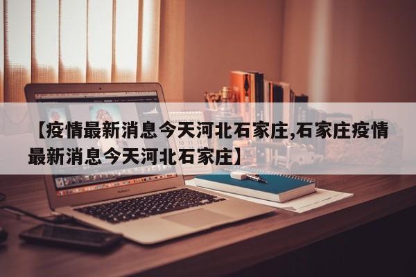【疫情最新消息今天河北石家庄,石家庄疫情最新消息今天河北石家庄】