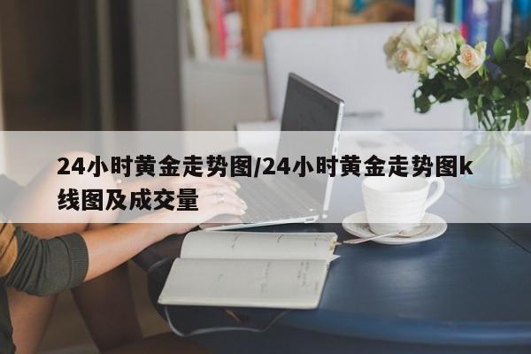 24小时黄金走势图/24小时黄金走势图k线图及成交量