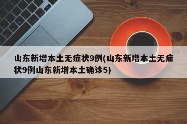 山东新增本土无症状9例(山东新增本土无症状9例山东新增本土确诊5)