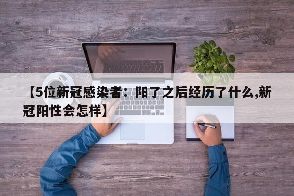 【5位新冠感染者:阳了之后经历了什么,新冠阳性会怎样】