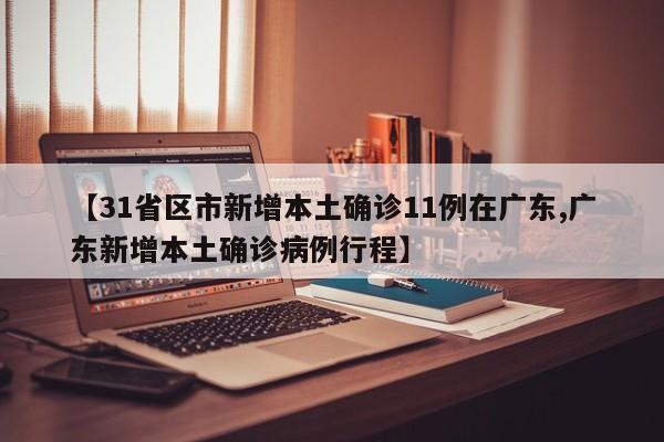 【31省区市新增本土确诊11例在广东,广东新增本土确诊病例行程】