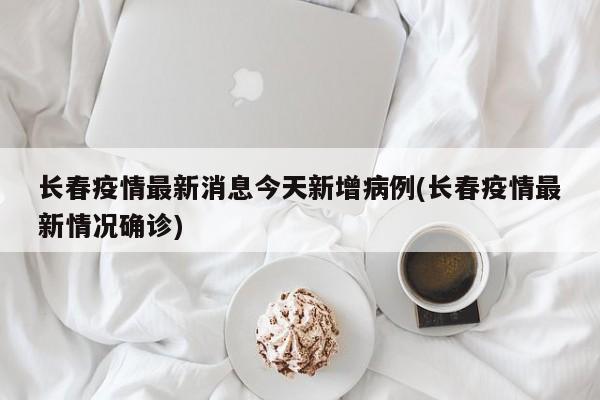 长春疫情最新消息今天新增病例(长春疫情最新情况确诊)