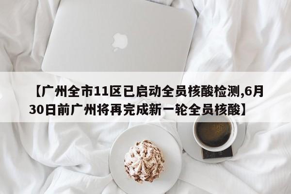 【广州全市11区已启动全员核酸检测,6月30日前广州将再完成新一轮全员核酸】