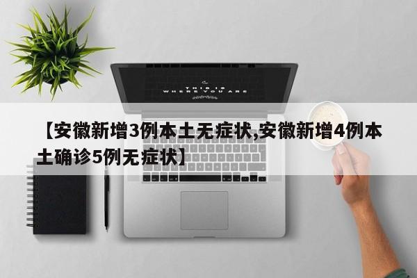 【安徽新增3例本土无症状,安徽新增4例本土确诊5例无症状】