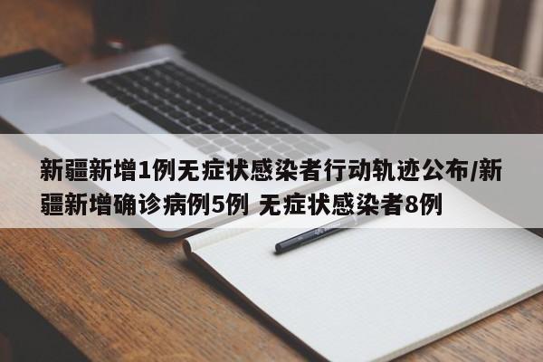 新疆新增1例无症状感染者行动轨迹公布/新疆新增确诊病例5例 无症状感染者8例