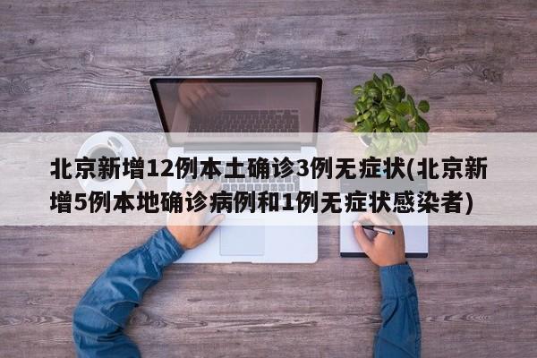 北京新增12例本土确诊3例无症状(北京新增5例本地确诊病例和1例无症状感染者)