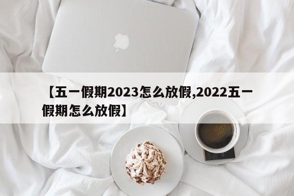【五一假期2023怎么放假,2022五一假期怎么放假】
