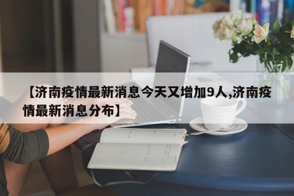 【济南疫情最新消息今天又增加9人,济南疫情最新消息分布】
