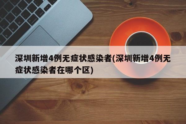 深圳新增4例无症状感染者(深圳新增4例无症状感染者在哪个区)